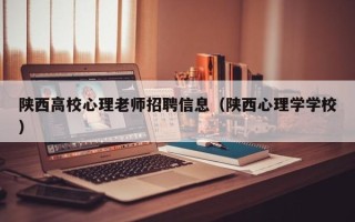 陕西高校心理老师招聘信息（陕西心理学学校）
