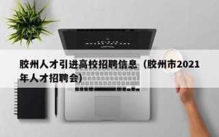 胶州人才引进高校招聘信息（胶州市2021年人才招聘会）