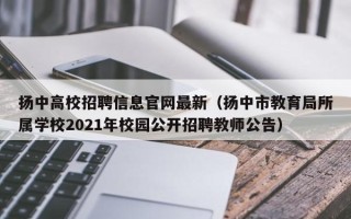 扬中高校招聘信息官网最新（扬中市教育局所属学校2021年校园公开招聘教师公告）