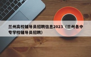 兰州高校辅导员招聘信息2023（兰州各中专学校辅导员招聘）