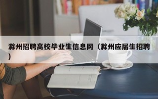 滁州招聘高校毕业生信息网（滁州应届生招聘）