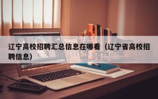 辽宁高校招聘汇总信息在哪看（辽宁省高校招聘信息）