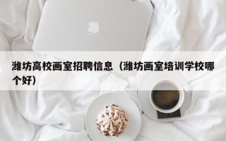 潍坊高校画室招聘信息（潍坊画室培训学校哪个好）