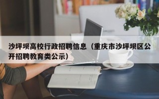 沙坪坝高校行政招聘信息（重庆市沙坪坝区公开招聘教育类公示）