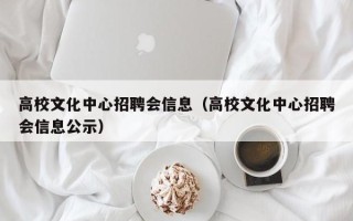 高校文化中心招聘会信息（高校文化中心招聘会信息公示）