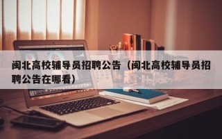 闽北高校辅导员招聘公告（闽北高校辅导员招聘公告在哪看）