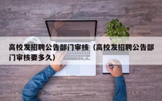 高校发招聘公告部门审核（高校发招聘公告部门审核要多久）