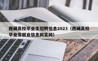 西藏高校毕业生招聘信息2023（西藏高校毕业生就业信息网官网）