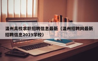 温州高校求职招聘信息最新（温州招聘网最新招聘信息2019学校）