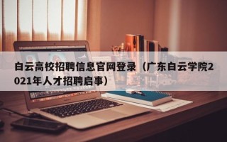 白云高校招聘信息官网登录（广东白云学院2021年人才招聘启事）