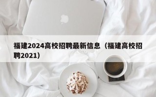 福建2024高校招聘最新信息（福建高校招聘2021）