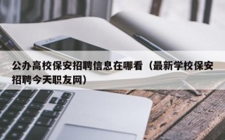 公办高校保安招聘信息在哪看（最新学校保安招聘今天职友网）