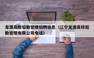 龙源高校后勤管理招聘信息（辽宁龙源高校后勤管理有限公司电话）