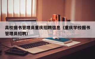 高校图书管理员重庆招聘信息（重庆学校图书管理员招聘）
