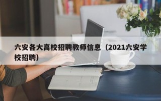 六安各大高校招聘教师信息（2021六安学校招聘）