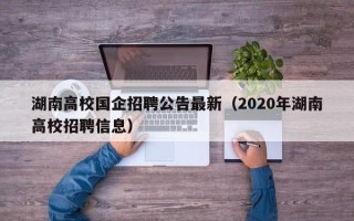 湖南高校国企招聘公告最新（2020年湖南高校招聘信息）