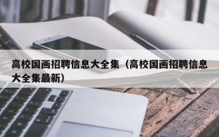 高校国画招聘信息大全集（高校国画招聘信息大全集最新）