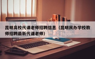 昆明高校代课老师招聘信息（昆明民办学校教师招聘最新代课老师）