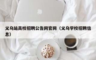 义乌站高校招聘公告网官网（义乌学校招聘信息）
