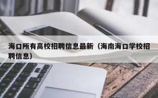 海口所有高校招聘信息最新（海南海口学校招聘信息）