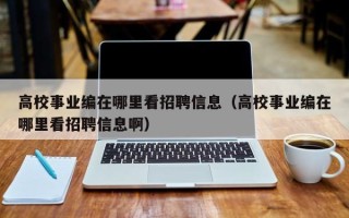 高校事业编在哪里看招聘信息（高校事业编在哪里看招聘信息啊）