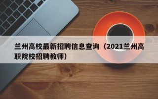 兰州高校最新招聘信息查询（2021兰州高职院校招聘教师）