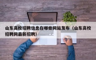 山东高校招聘信息在哪些网站发布（山东高校招聘网最新招聘）