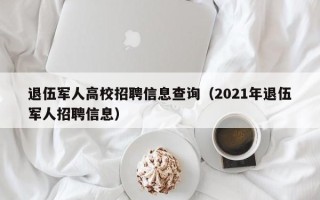 退伍军人高校招聘信息查询（2021年退伍军人招聘信息）