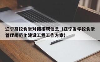 辽宁高校食堂对接招聘信息（辽宁省学校食堂管理规范化建设工程工作方案）