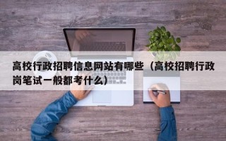高校行政招聘信息网站有哪些（高校招聘行政岗笔试一般都考什么）