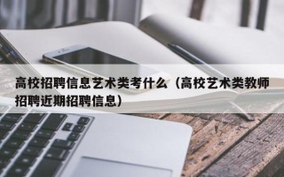 高校招聘信息艺术类考什么（高校艺术类教师招聘近期招聘信息）