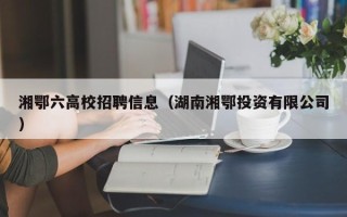 湘鄂六高校招聘信息（湖南湘鄂投资有限公司）