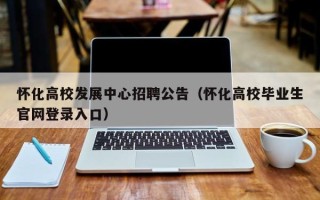 怀化高校发展中心招聘公告（怀化高校毕业生官网登录入口）
