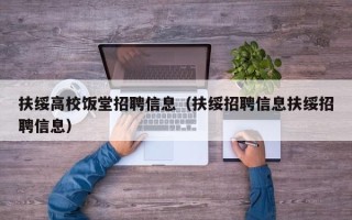 扶绥高校饭堂招聘信息（扶绥招聘信息扶绥招聘信息）