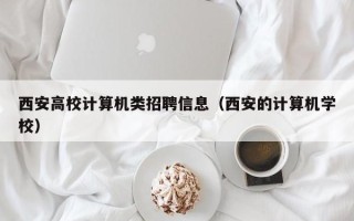 西安高校计算机类招聘信息（西安的计算机学校）