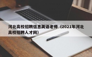 河北高校招聘信息英语老师（2021年河北高校招聘人才网）