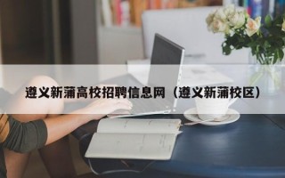 遵义新蒲高校招聘信息网（遵义新蒲校区）