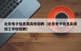 北京电子信息类高校招聘（北京电子信息高级技工学校招聘）