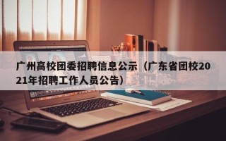 广州高校团委招聘信息公示（广东省团校2021年招聘工作人员公告）