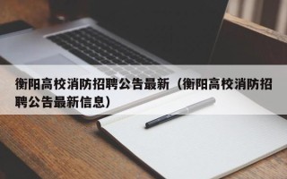 衡阳高校消防招聘公告最新（衡阳高校消防招聘公告最新信息）