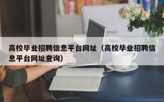 高校毕业招聘信息平台网址（高校毕业招聘信息平台网址查询）