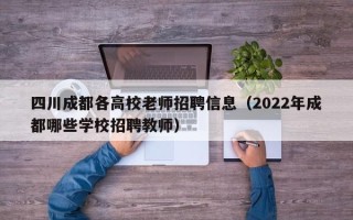 四川成都各高校老师招聘信息（2022年成都哪些学校招聘教师）