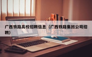 广西铁路高校招聘信息（广西铁路集团公司招聘）