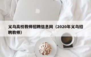 义乌高校教师招聘信息网（2020年义乌招聘教师）
