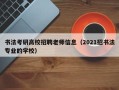 书法考研高校招聘老师信息（2021招书法专业的学校）