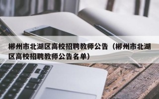 郴州市北湖区高校招聘教师公告（郴州市北湖区高校招聘教师公告名单）