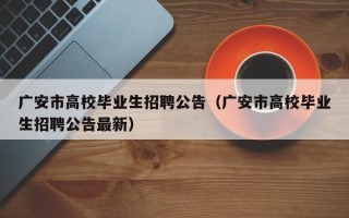 广安市高校毕业生招聘公告（广安市高校毕业生招聘公告最新）
