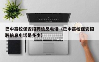 巴中高校保安招聘信息电话（巴中高校保安招聘信息电话是多少）