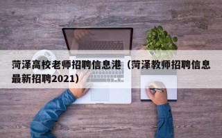 菏泽高校老师招聘信息港（菏泽教师招聘信息最新招聘2021）