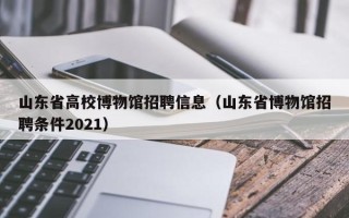 山东省高校博物馆招聘信息（山东省博物馆招聘条件2021）